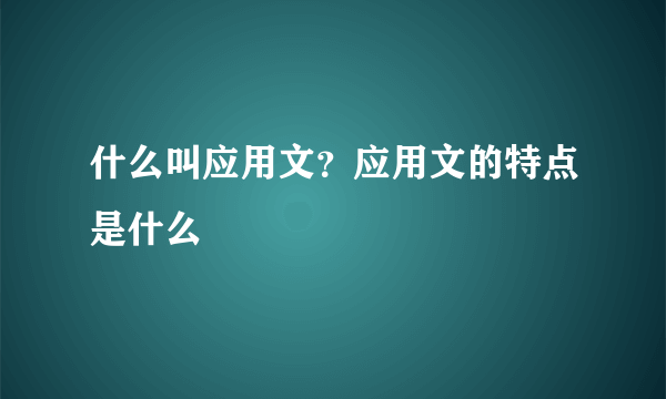 什么叫应用文？应用文的特点是什么