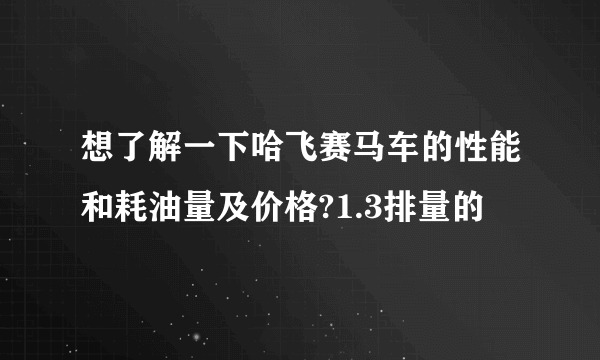 想了解一下哈飞赛马车的性能和耗油量及价格?1.3排量的