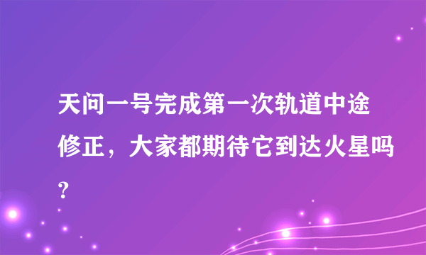 天问一号完成第一次轨道中途修正，大家都期待它到达火星吗？