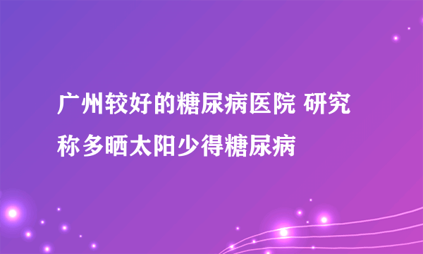 广州较好的糖尿病医院 研究称多晒太阳少得糖尿病