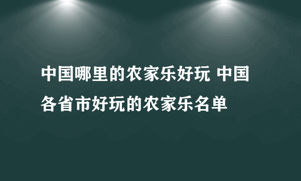 中国哪里的农家乐好玩 中国各省市好玩的农家乐名单