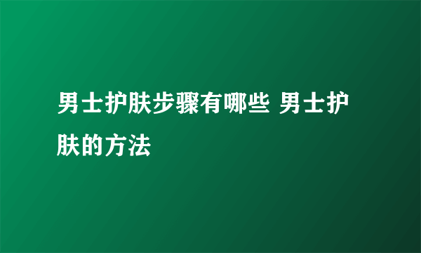 男士护肤步骤有哪些 男士护肤的方法