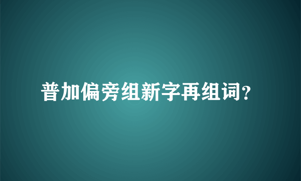 普加偏旁组新字再组词？