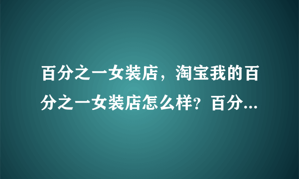 百分之一女装店，淘宝我的百分之一女装店怎么样？百分之一女装实惠么？