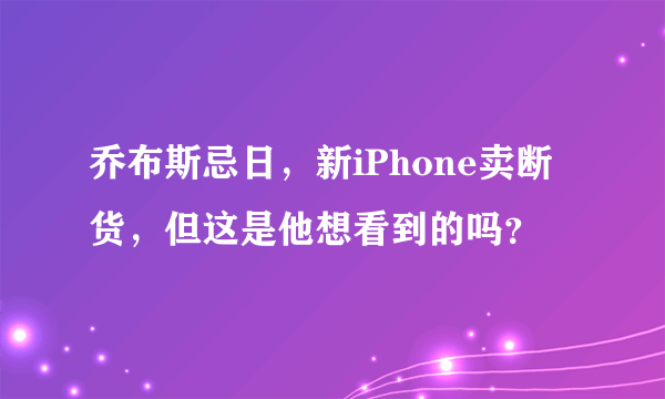 乔布斯忌日，新iPhone卖断货，但这是他想看到的吗？