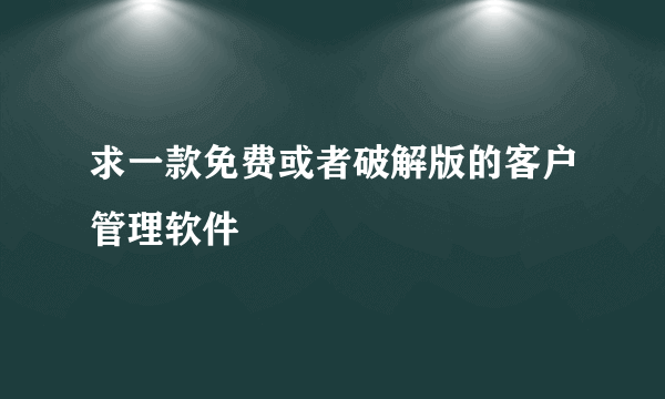 求一款免费或者破解版的客户管理软件