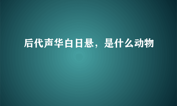 后代声华白日悬，是什么动物