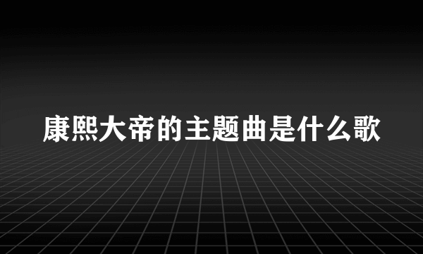 康熙大帝的主题曲是什么歌