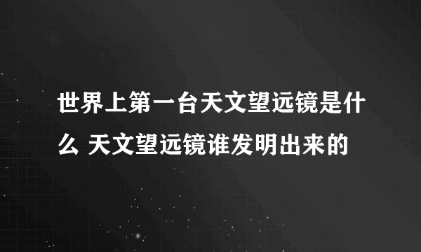 世界上第一台天文望远镜是什么 天文望远镜谁发明出来的