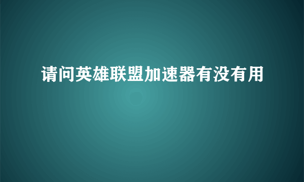 请问英雄联盟加速器有没有用