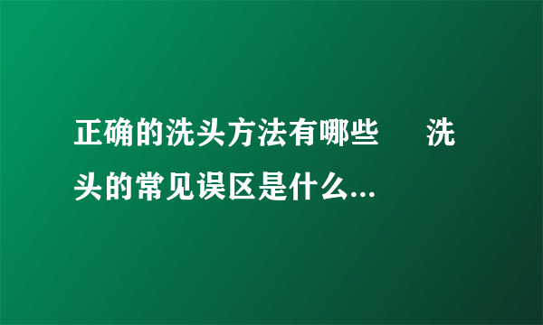 正确的洗头方法有哪些     洗头的常见误区是什么_洗头发的正确方法是什么