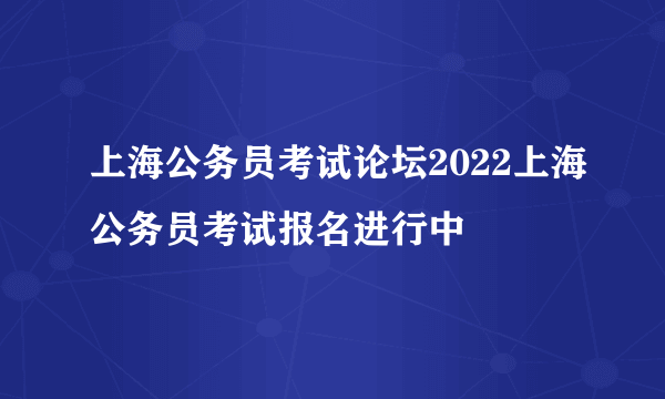 上海公务员考试论坛2022上海公务员考试报名进行中