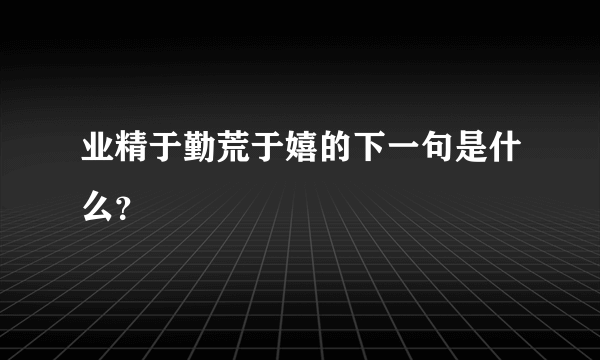 业精于勤荒于嬉的下一句是什么？