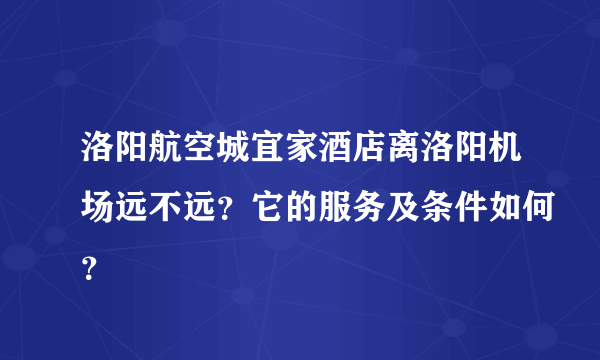 洛阳航空城宜家酒店离洛阳机场远不远？它的服务及条件如何？