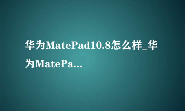 华为MatePad10.8怎么样_华为MatePad10.8参数测评