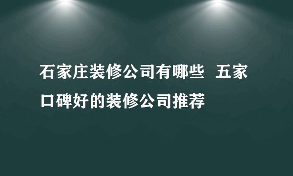 石家庄装修公司有哪些  五家口碑好的装修公司推荐