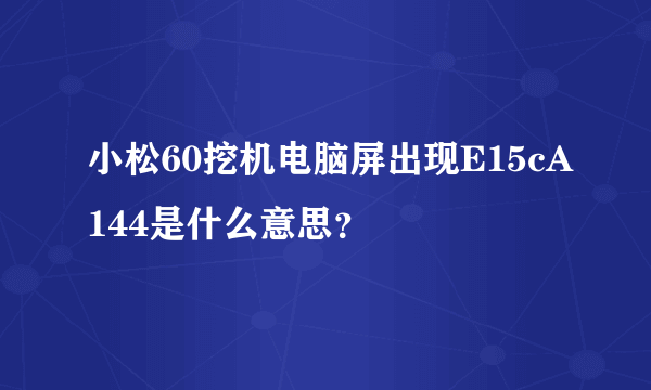 小松60挖机电脑屏出现E15cA144是什么意思？