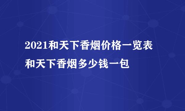 2021和天下香烟价格一览表 和天下香烟多少钱一包