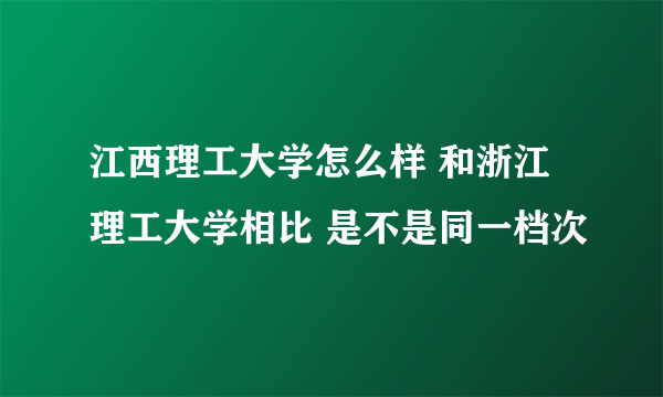 江西理工大学怎么样 和浙江理工大学相比 是不是同一档次