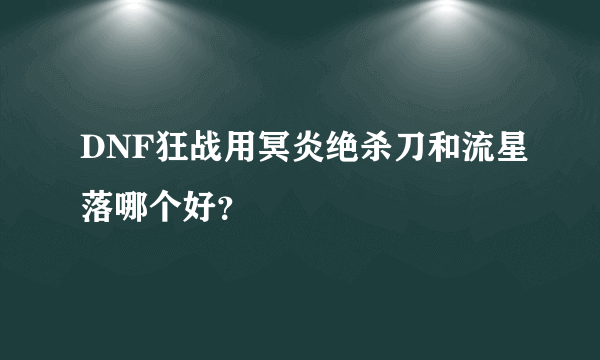 DNF狂战用冥炎绝杀刀和流星落哪个好？