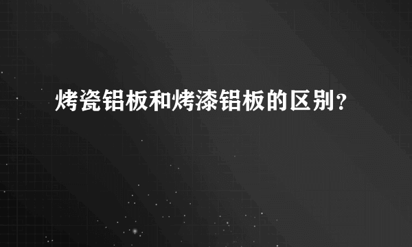 烤瓷铝板和烤漆铝板的区别？