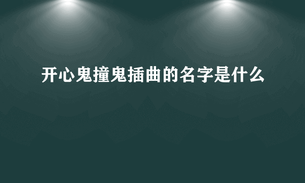 开心鬼撞鬼插曲的名字是什么