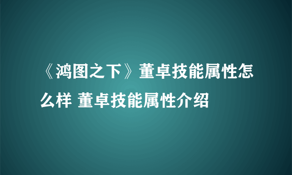 《鸿图之下》董卓技能属性怎么样 董卓技能属性介绍