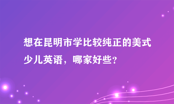 想在昆明市学比较纯正的美式少儿英语，哪家好些？