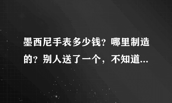 墨西尼手表多少钱？哪里制造的？别人送了一个，不知道多少钱？