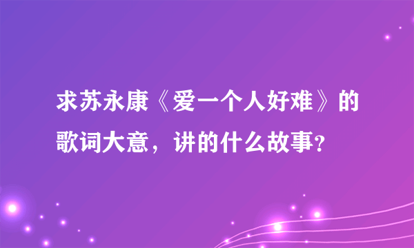 求苏永康《爱一个人好难》的歌词大意，讲的什么故事？