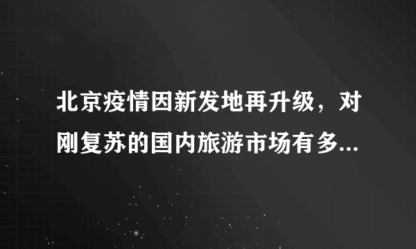 北京疫情因新发地再升级，对刚复苏的国内旅游市场有多大的影响？