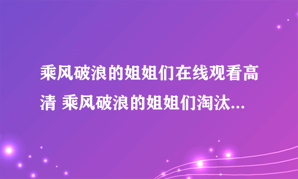 乘风破浪的姐姐们在线观看高清 乘风破浪的姐姐们淘汰最新最全