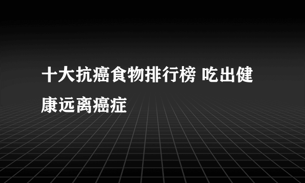 十大抗癌食物排行榜 吃出健康远离癌症