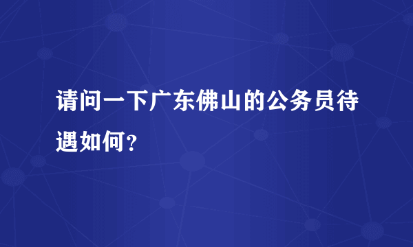 请问一下广东佛山的公务员待遇如何？