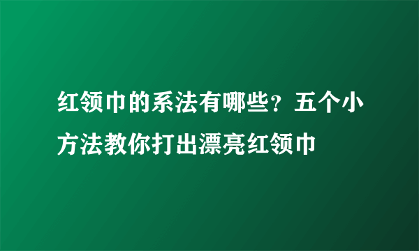 红领巾的系法有哪些？五个小方法教你打出漂亮红领巾