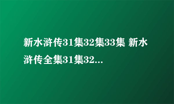 新水浒传31集32集33集 新水浒传全集31集32集33集在线观看迅雷地址 优酷土豆网视频