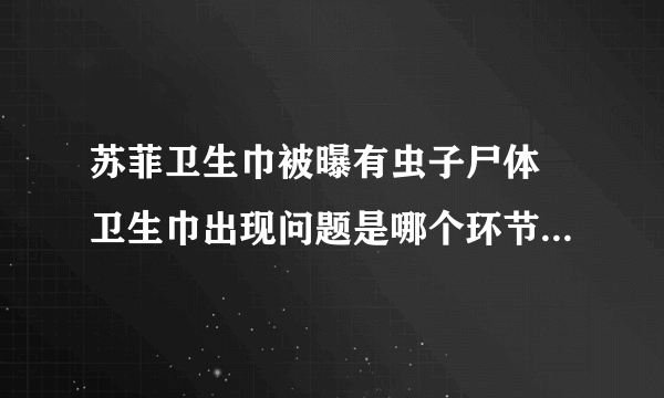 苏菲卫生巾被曝有虫子尸体 卫生巾出现问题是哪个环节出了错？