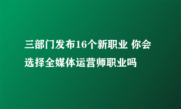 三部门发布16个新职业 你会选择全媒体运营师职业吗