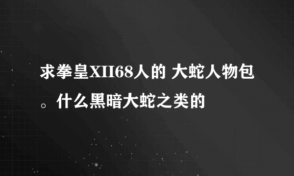 求拳皇XII68人的 大蛇人物包。什么黑暗大蛇之类的