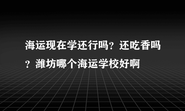 海运现在学还行吗？还吃香吗？潍坊哪个海运学校好啊