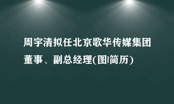 周宇清拟任北京歌华传媒集团董事、副总经理(图|简历)