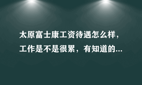 太原富士康工资待遇怎么样，工作是不是很累，有知道的吗，亲么。我先去太原富士康上班？