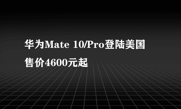 华为Mate 10/Pro登陆美国 售价4600元起