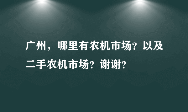 广州，哪里有农机市场？以及二手农机市场？谢谢？