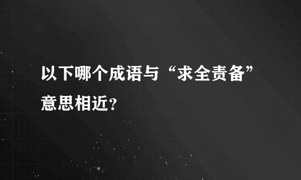 以下哪个成语与“求全责备”意思相近？