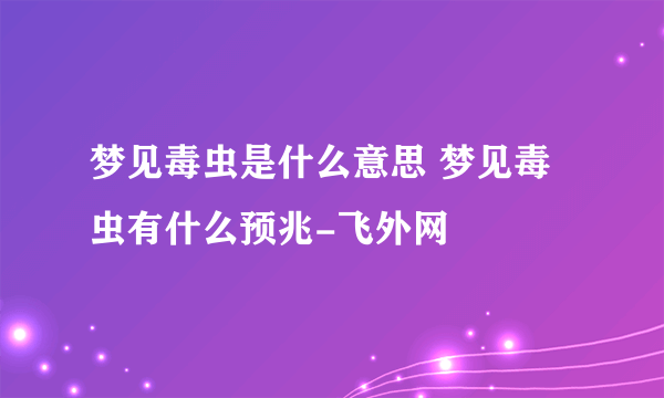 梦见毒虫是什么意思 梦见毒虫有什么预兆-飞外网