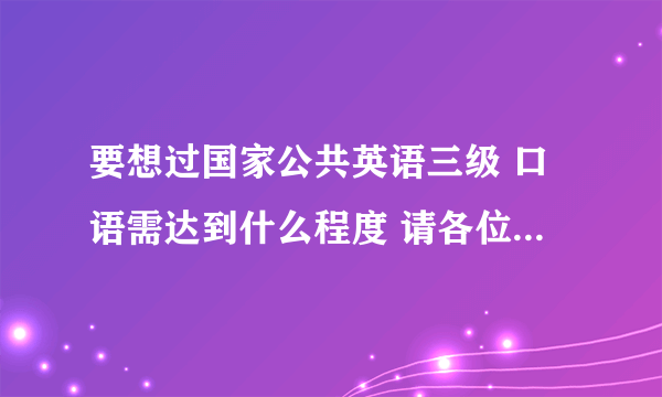 要想过国家公共英语三级 口语需达到什么程度 请各位前辈指点迷津