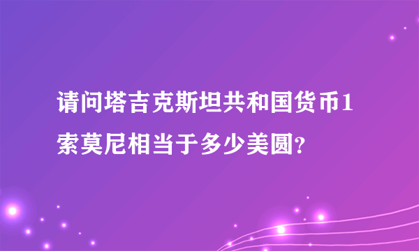 请问塔吉克斯坦共和国货币1索莫尼相当于多少美圆？