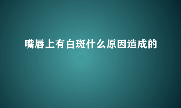 嘴唇上有白斑什么原因造成的