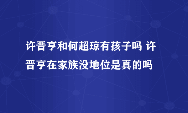 许晋亨和何超琼有孩子吗 许晋亨在家族没地位是真的吗